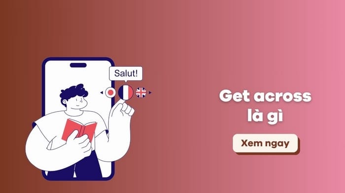 Get across là gì, phân tích ý nghĩa, cách dùng, mở rộng từ