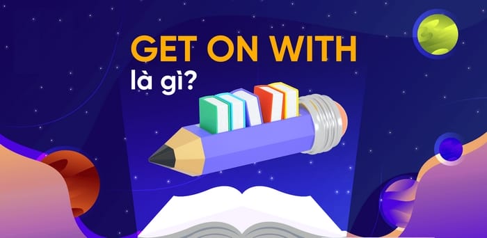 Get on with là gì? Ý nghĩa & cách dùng trong tiếng Anh