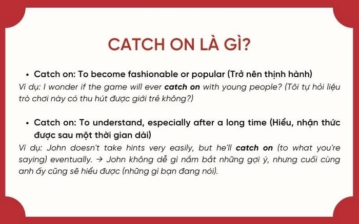 Catch on có nghĩa phổ biến nhất là thể hiện ý tưởng, xu hướng, phong trào, ứng dụng,... được nhiều người chấp nhận