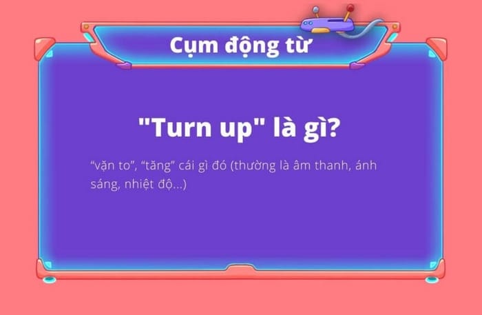 Turn up là một phrasal verb mang ý nghĩa là một thứ gì đó tăng lên, xuất hiện, phát triển,...