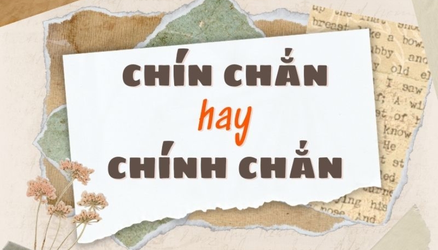 Vì đâu “chín chắn” dễ bị liên tưởng thành “chính chắn”?