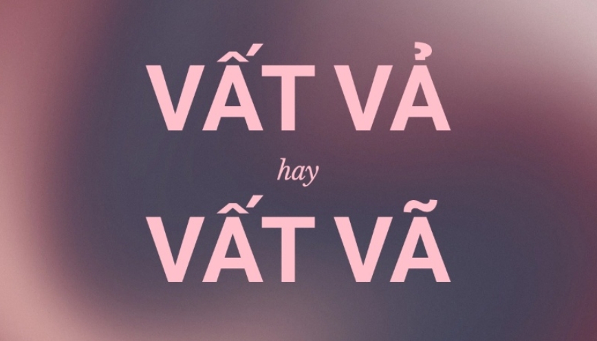 Vất vã hay vất vả mới là cách viết chuẩn