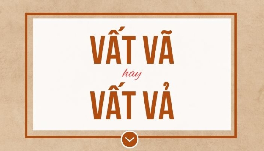 Vì sao nhiều người nhầm “vất vả” thành “vất vã”?